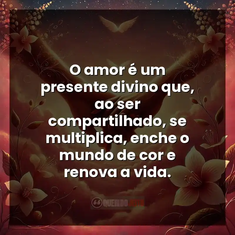 O amor é um presente divino que, ao ser compartilhado, se multiplica, enche o mundo de cor e renova a vida.