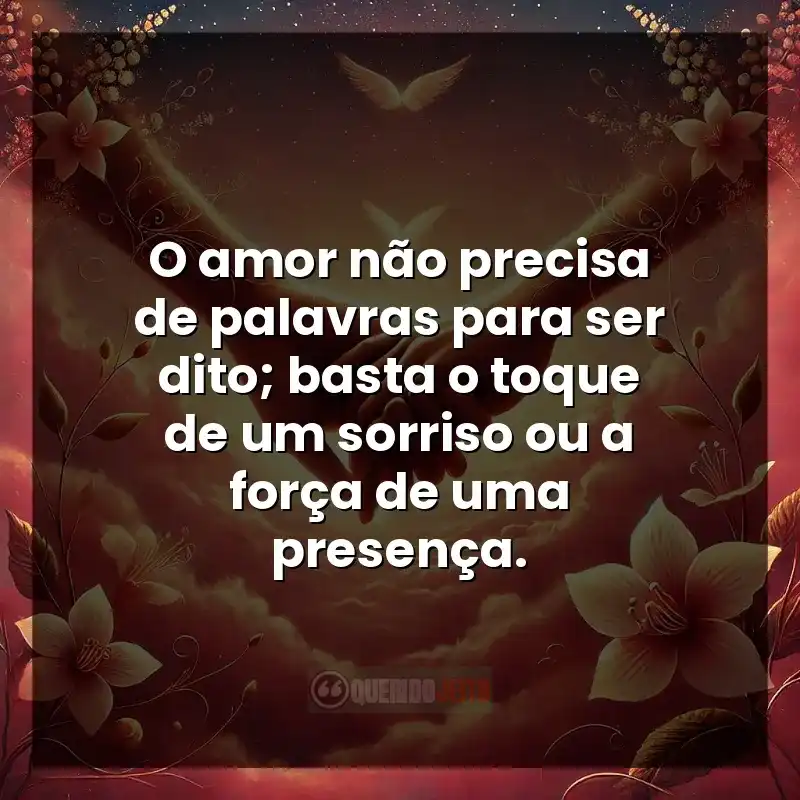 O amor não precisa de palavras para ser dito; basta o toque de um sorriso ou a força de uma presença.