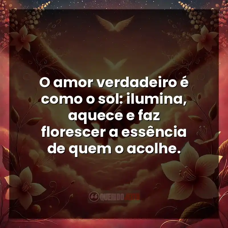 O amor verdadeiro é como o sol: ilumina, aquece e faz florescer a essência de quem o acolhe.