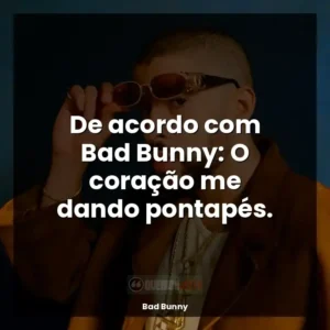 De acordo com Bad Bunny: O coração me dando pontapés.