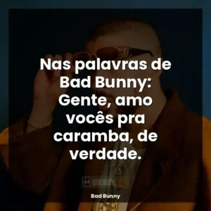 Nas palavras de Bad Bunny: Gente, amo vocês pra caramba, de verdade.