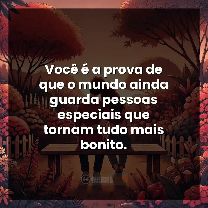 Frases de Carinho: Você é a prova de que o mundo ainda guarda pessoas especiais que tornam tudo mais bonito.