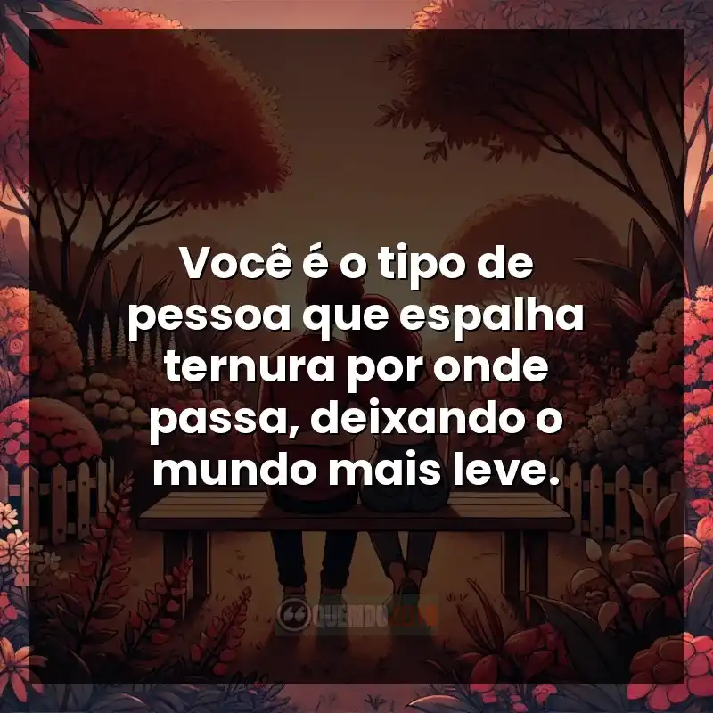 Carinho Frases: Você é o tipo de pessoa que espalha ternura por onde passa, deixando o mundo mais leve.