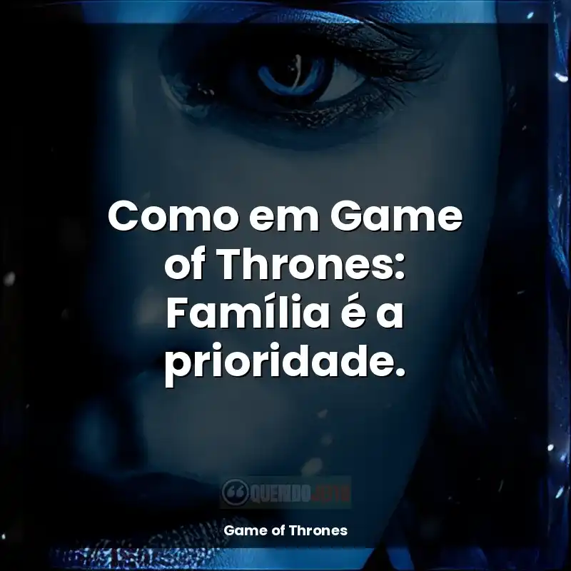 Como em Game of Thrones: Família é a prioridade.
