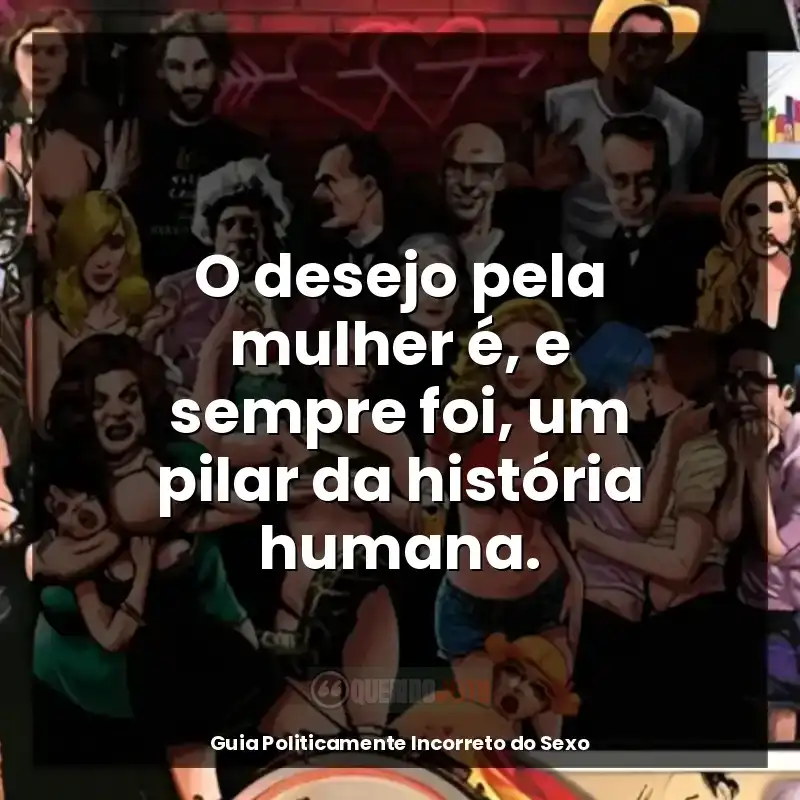 Frase final do livro Guia Politicamente Incorreto do Sexo: O desejo pela mulher é, e sempre foi, um pilar da história humana.