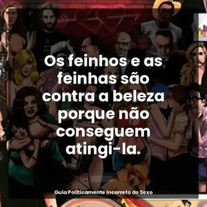 Os feinhos e as feinhas são contra a beleza porque não conseguem atingi-la.