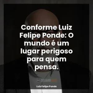 Conforme Luiz Felipe Ponde: O mundo é um lugar perigoso para quem pensa.