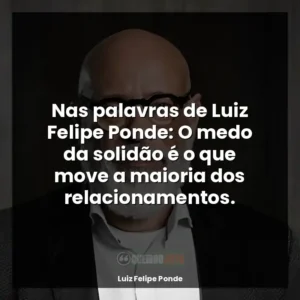 Nas palavras de Luiz Felipe Ponde: O medo da solidão é o que move a maioria dos relacionamentos.