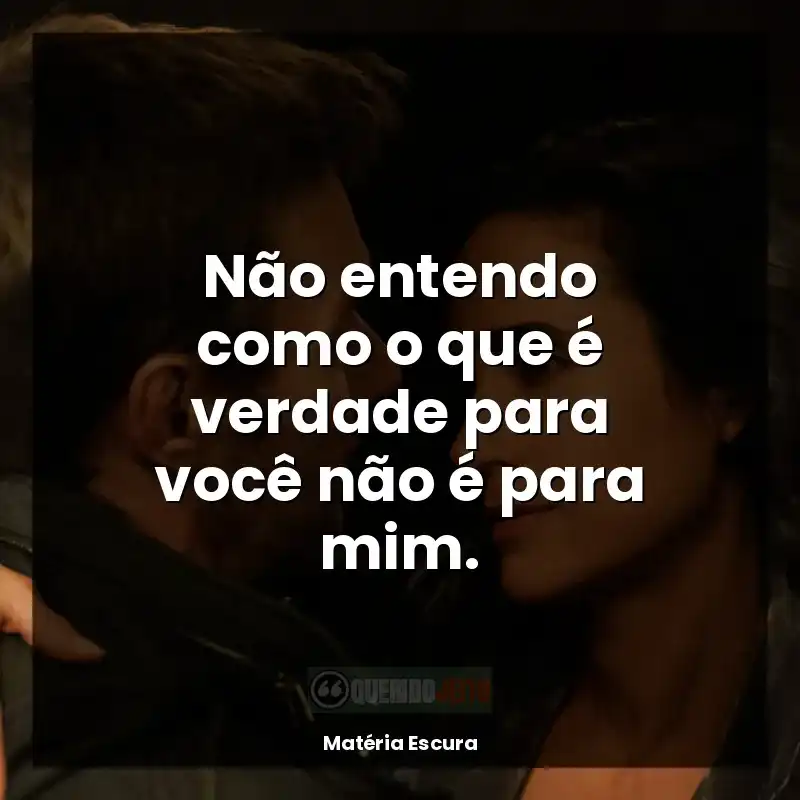 Frase final da série Matéria Escura: Não entendo como o que é verdade para você não é para mim.