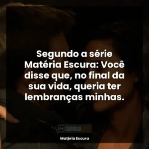 Segundo a série Matéria Escura: Você disse que, no final da sua vida, queria ter lembranças minhas.