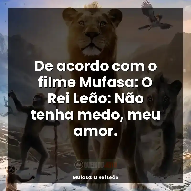 De acordo com o filme Mufasa: O Rei Leão: Não tenha medo, meu amor.