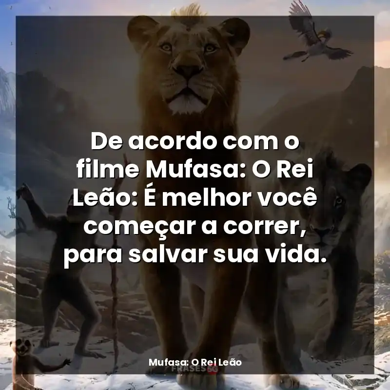 De acordo com o filme Mufasa: O Rei Leão: É melhor você começar a correr, para salvar sua vida.