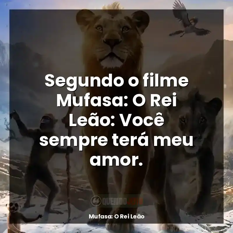 Segundo o filme Mufasa: O Rei Leão: Você sempre terá meu amor.
