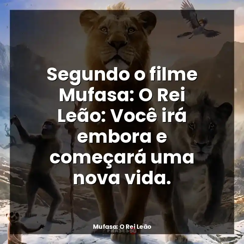 Segundo o filme Mufasa: O Rei Leão: Você irá embora e começará uma nova vida.