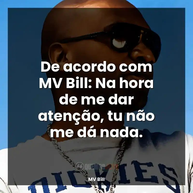 De acordo com MV Bill: Na hora de me dar atenção, tu não me dá nada.