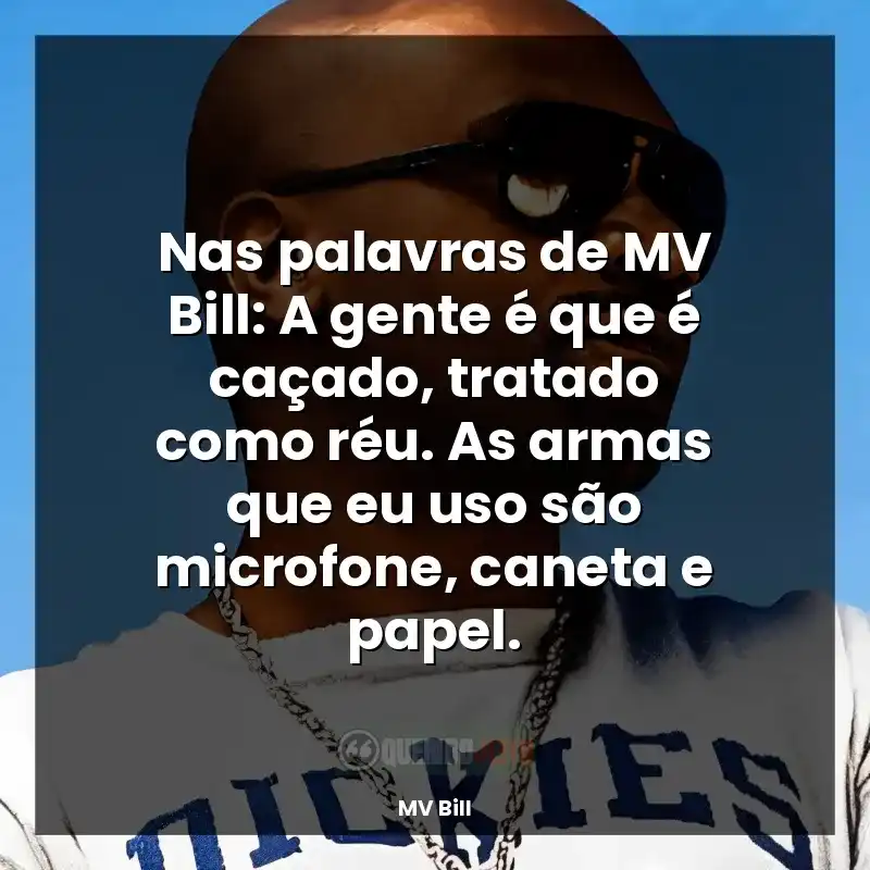 Nas palavras de MV Bill: A gente é que é caçado, tratado como réu. As armas que eu uso são microfone, caneta e papel.