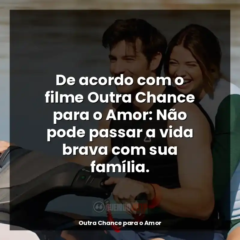 De acordo com o filme Outra Chance para o Amor: Não pode passar a vida brava com sua família.