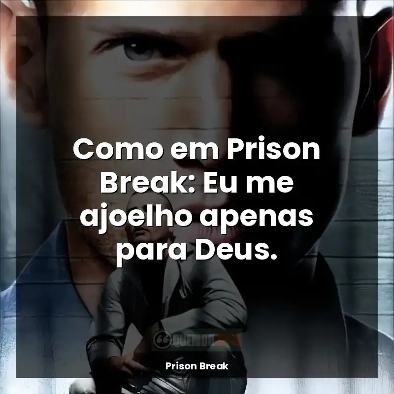 Como em Prison Break: Eu me ajoelho apenas para Deus.