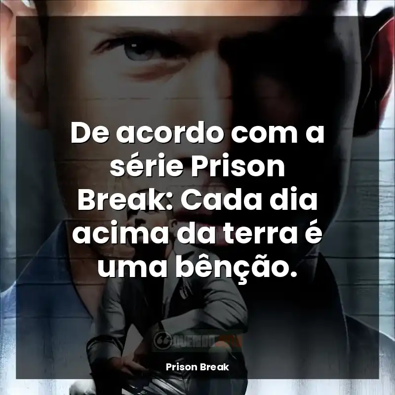 De acordo com a série Prison Break: Cada dia acima da terra é uma bênção.
