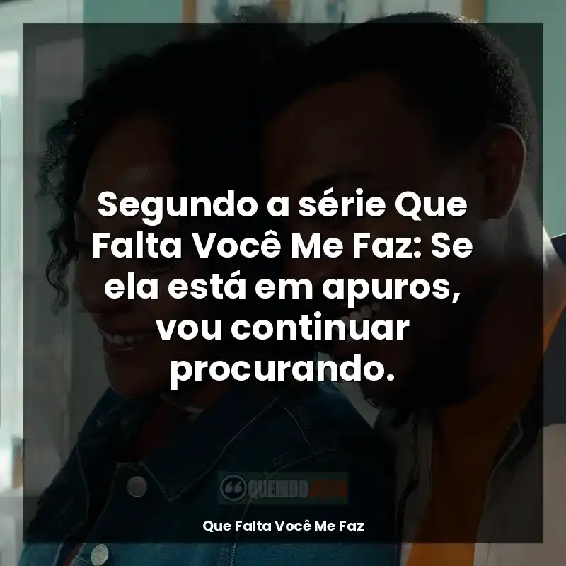Segundo a série Que Falta Você Me Faz: Se ela está em apuros, vou continuar procurando.