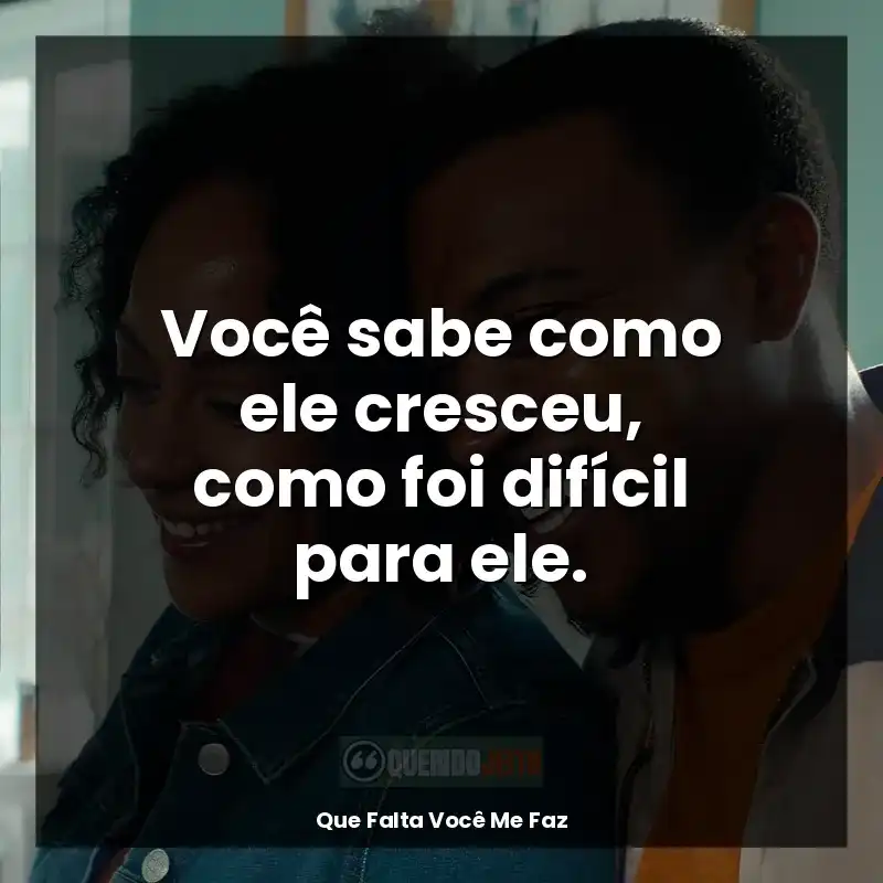Você sabe como ele cresceu, como foi difícil para ele.