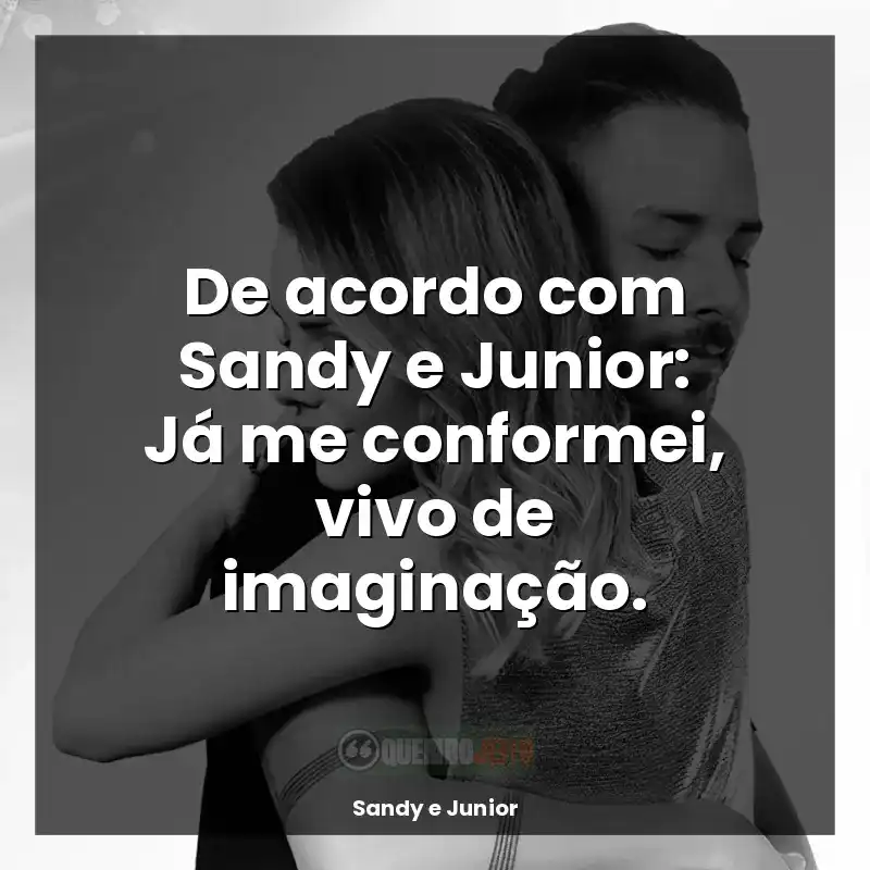 De acordo com Sandy e Junior: Já me conformei, vivo de imaginação.