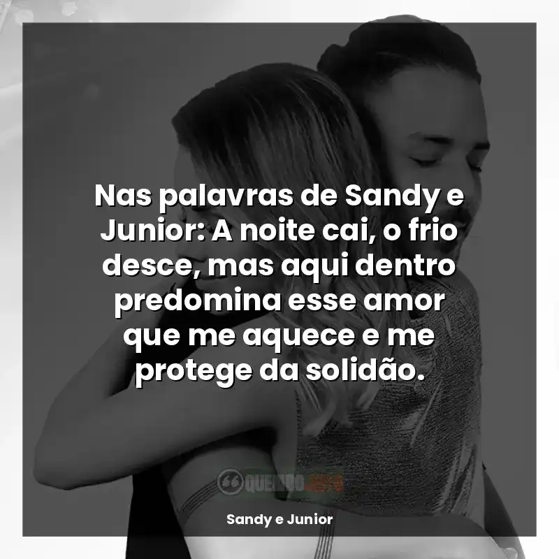 Nas palavras de Sandy e Junior: A noite cai, o frio desce, mas aqui dentro predomina esse amor que me aquece e me protege da solidão.