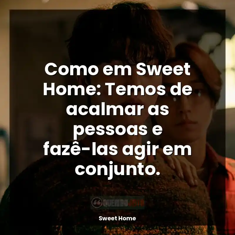 Frases da Série Sweet Home: Como em Sweet Home: Temos de acalmar as pessoas e fazê-las agir em conjunto.