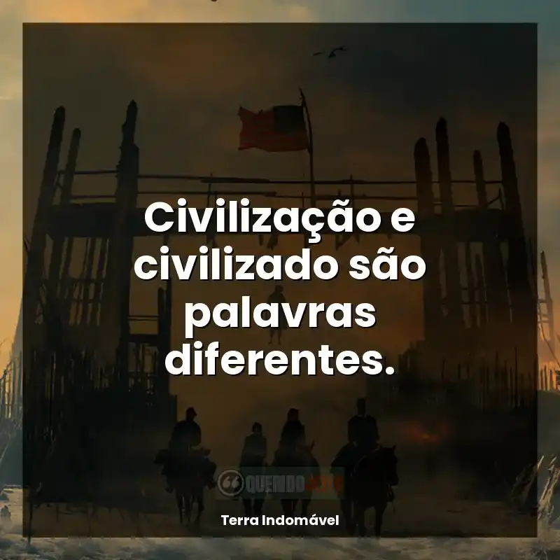 Frases Terra Indomável série: Civilização e civilizado são palavras diferentes.