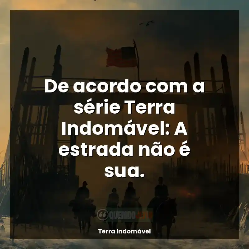 Terra Indomável frases da série: De acordo com a série Terra Indomável: A estrada não é sua.