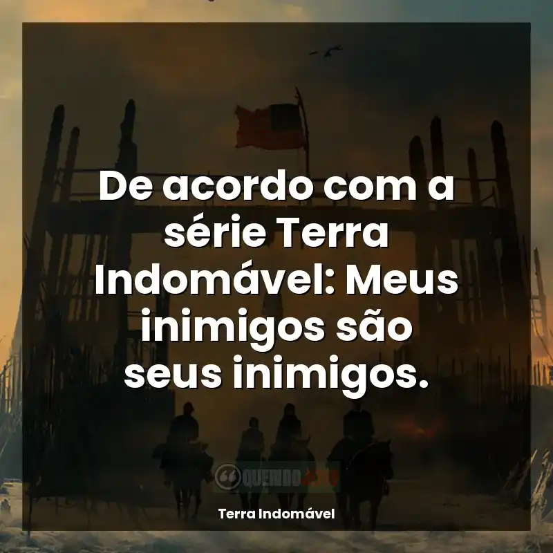 De acordo com a série Terra Indomável: Meus inimigos são seus inimigos.