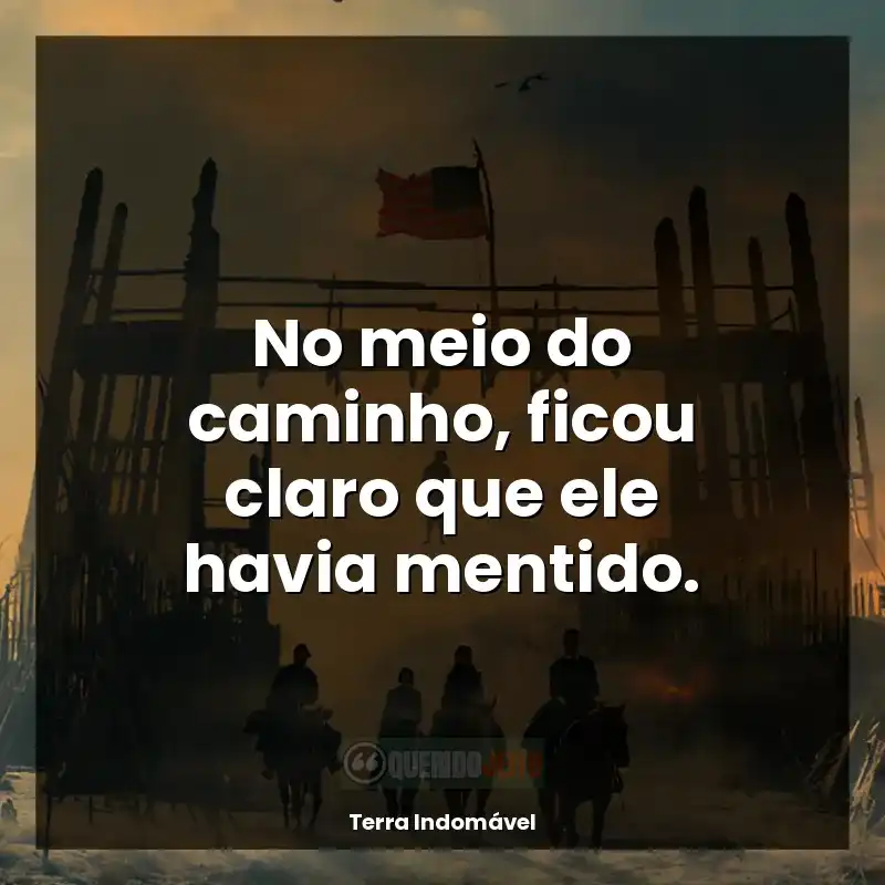 Série Terra Indomável frases: No meio do caminho, ficou claro que ele havia mentido.