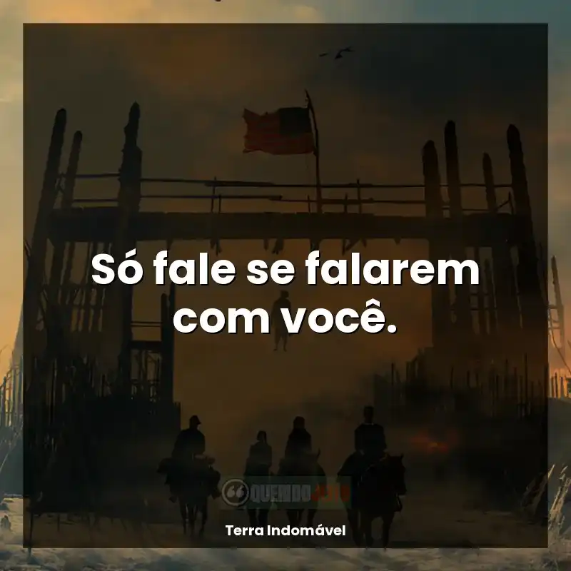 Frases Terra Indomável série: Só fale se falarem com você.