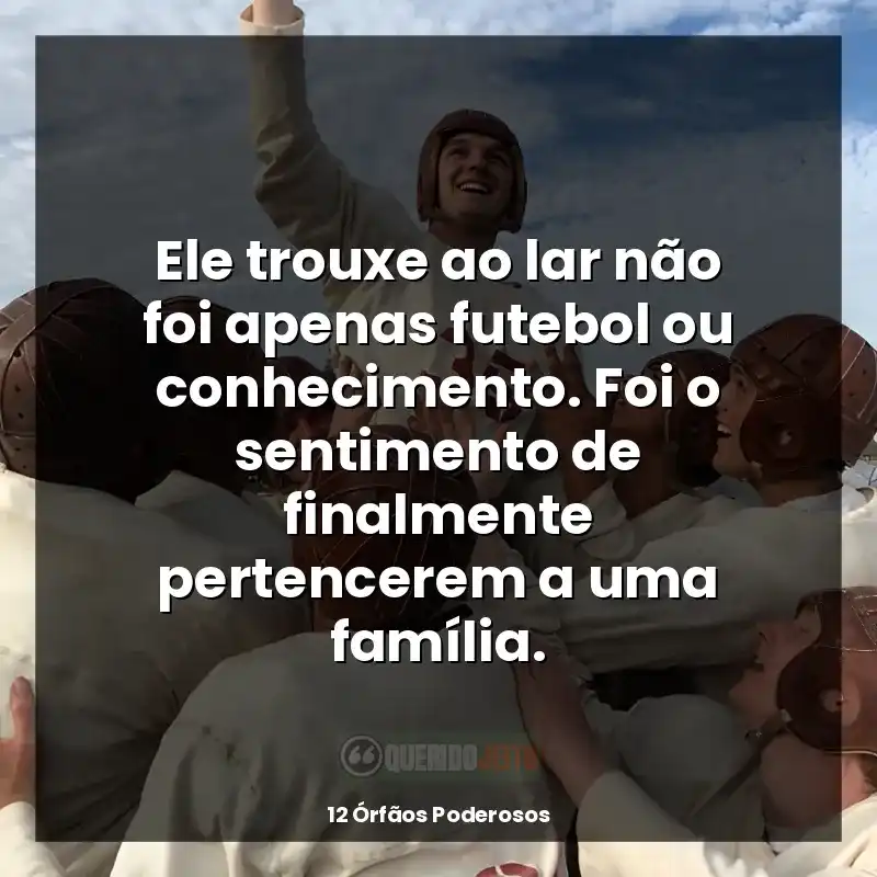 Filme 12 Órfãos Poderosos frases: Ele trouxe ao lar não foi apenas futebol ou conhecimento. Foi o sentimento de finalmente pertencerem a uma família.
