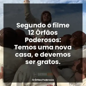 Segundo o filme 12 Órfãos Poderosos: Temos uma nova casa, e devemos ser gratos.
