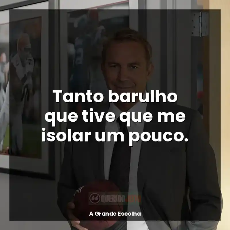 Frases de A Grande Escolha filme: Tanto barulho que tive que me isolar um pouco.