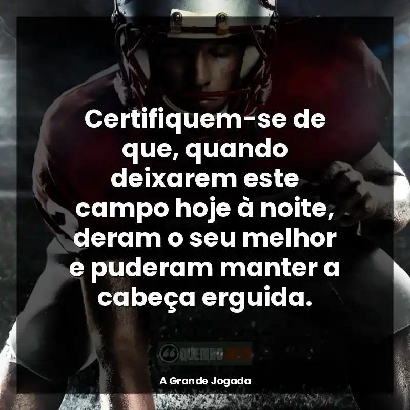 Frases do filme A Grande Jogada: Certifiquem-se de que, quando deixarem este campo hoje à noite, deram o seu melhor e puderam manter a cabeça erguida.