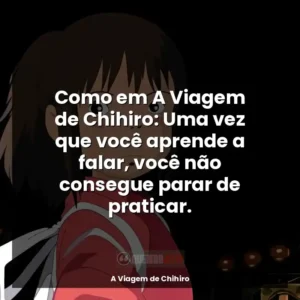Como em A Viagem de Chihiro: Uma vez que você aprende a falar, você não consegue parar de praticar.
