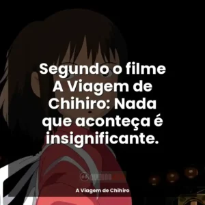 Segundo o filme A Viagem de Chihiro: Nada que aconteça é insignificante.