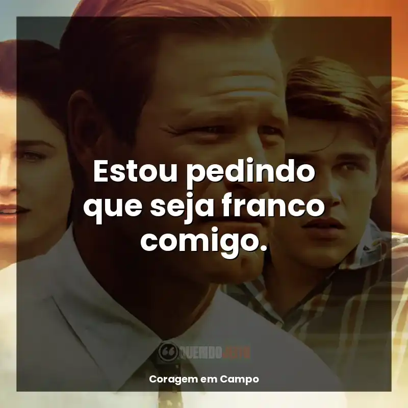 Frase final do filme Coragem em Campo: Estou pedindo que seja franco comigo.