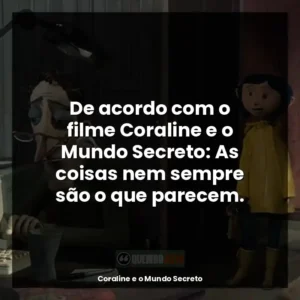 De acordo com o filme Coraline e o Mundo Secreto: As coisas nem sempre são o que parecem.