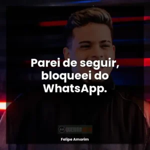 Parei de seguir, bloqueei do WhatsApp.