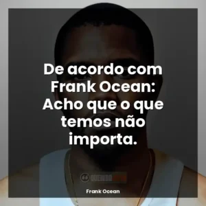 De acordo com Frank Ocean: Acho que o que temos não importa.