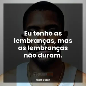 Eu tenho as lembranças, mas as lembranças não duram.