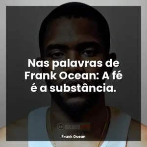 Nas palavras de Frank Ocean: A fé é a substância.