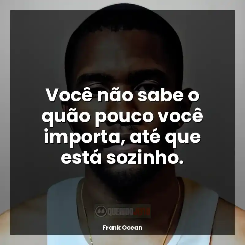 Frases do Frank Ocean: Você não sabe o quão pouco você importa, até que está sozinho.