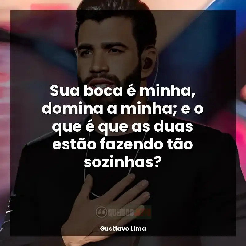 Gusttavo Lima Frases: Sua boca é minha, domina a minha; e o que é que as duas estão fazendo tão sozinhas?