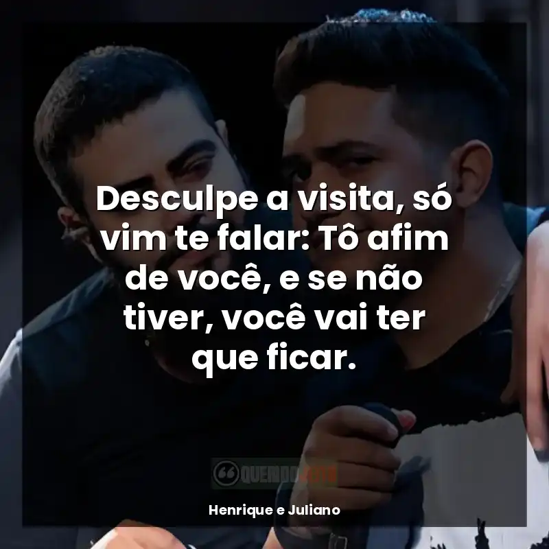 Frases de música de Henrique e Juliano: Desculpe a visita, só vim te falar: Tô afim de você, e se não tiver, você vai ter que ficar.