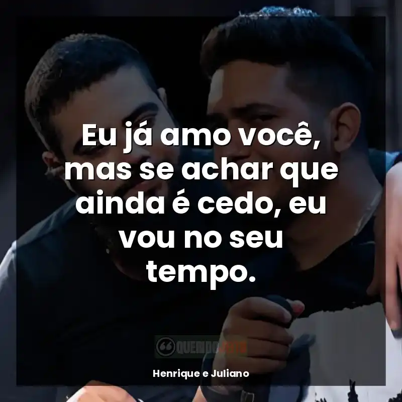 Henrique e Juliano frases: Eu já amo você, mas se achar que ainda é cedo, eu vou no seu tempo.