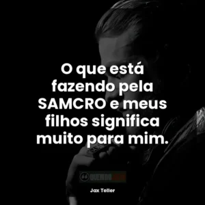 O que está fazendo pela SAMCRO e meus filhos significa muito para mim.